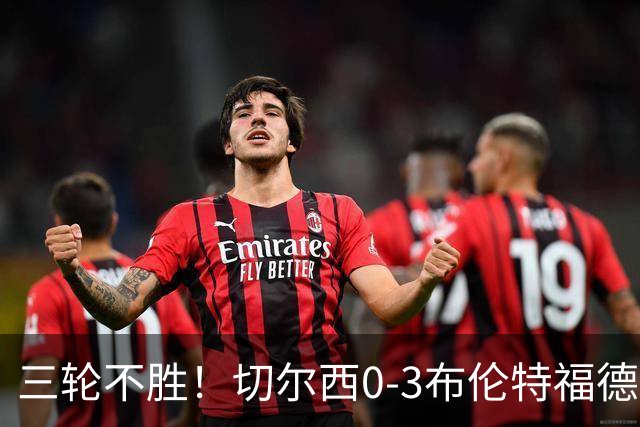 三轮不胜！切尔西0-3布伦特福德先赛掉第七 蓝军连续21场联赛丢球